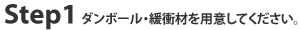 Step1 ダンボール・緩衝材を用意して下さい。