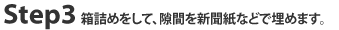 Step3 箱詰めをして、隙間を新聞紙などで埋めます。